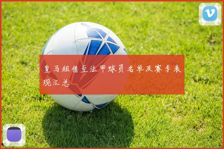 皇马租借至法甲球员名单及赛季表现汇总