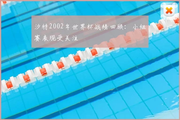 沙特2002年世界杯战绩回顾:小组赛表现受关注