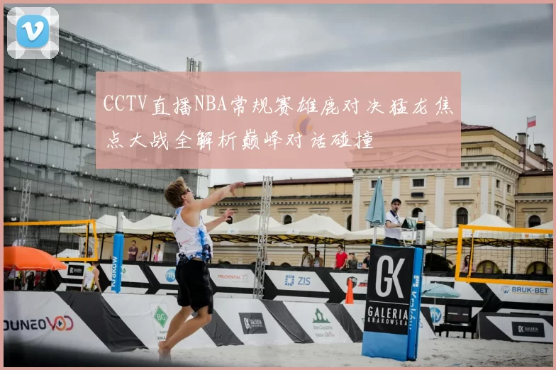 CCTV直播NBA常规赛雄鹿对决猛龙焦点大战全解析巅峰对话碰撞
