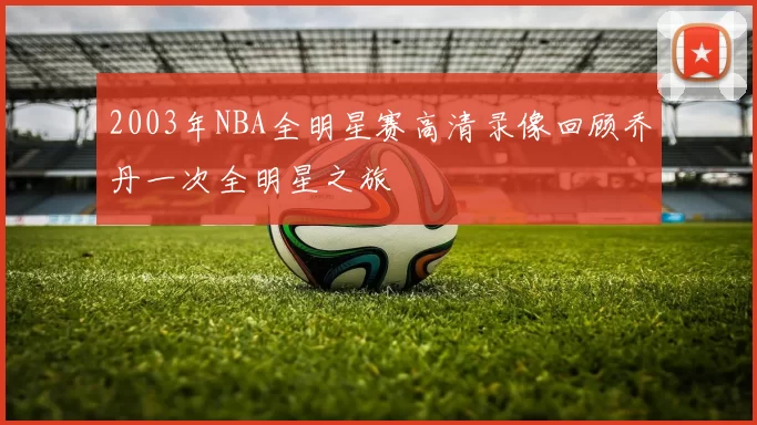 2003年NBA全明星赛高清录像回顾乔丹一次全明星之旅
