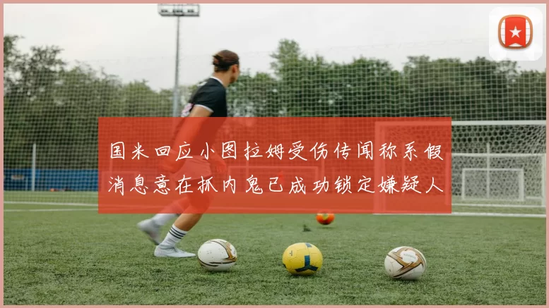 国米回应小图拉姆受伤传闻称系假消息意在抓内鬼已成功锁定嫌疑人