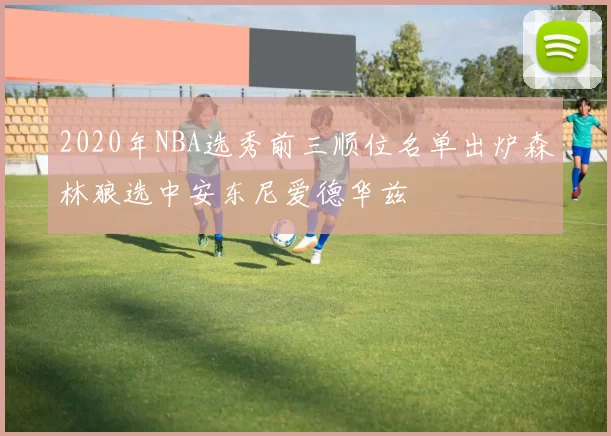 2020年NBA选秀前三顺位名单出炉森林狼选中安东尼爱德华兹