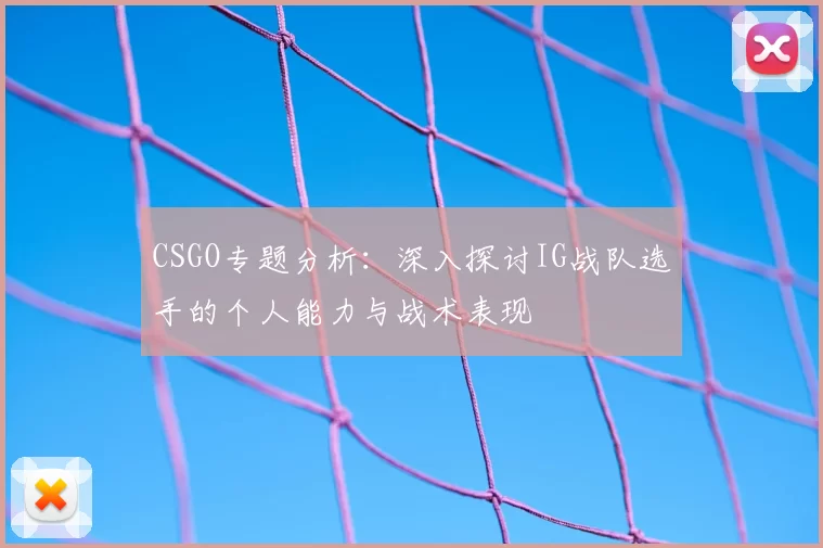 CSGO专题分析:深入探讨IG战队选手的个人能力与战术表现