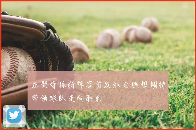 东契奇称新阵容首发组合理想期待带领球队走向胜利