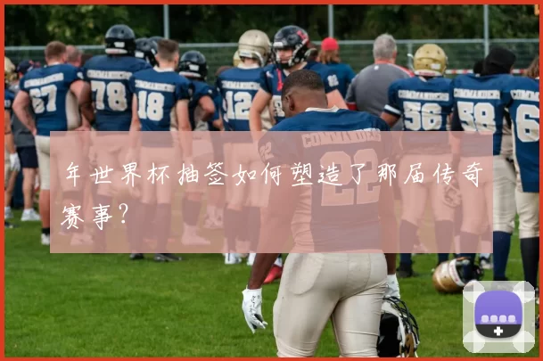 年世界杯抽签如何塑造了那届传奇赛事?