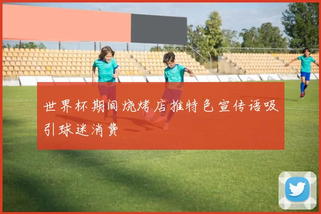 世界杯期间烧烤店推特色宣传语吸引球迷消费