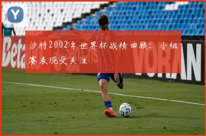 沙特2002年世界杯战绩回顾:小组赛表现受关注