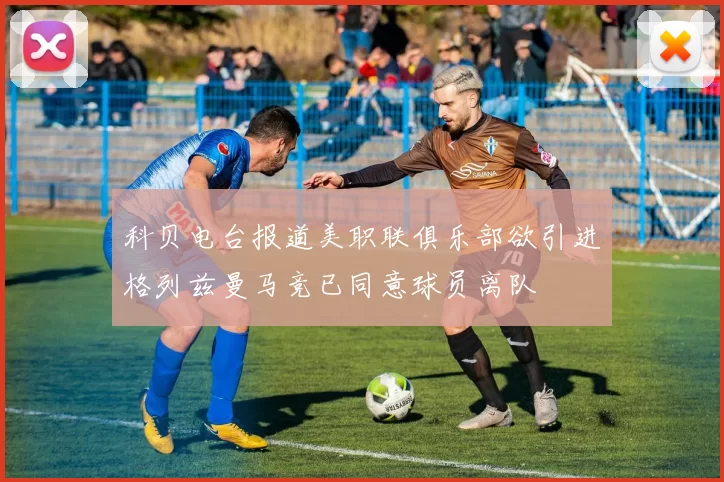 科贝电台报道美职联俱乐部欲引进格列兹曼马竞已同意球员离队