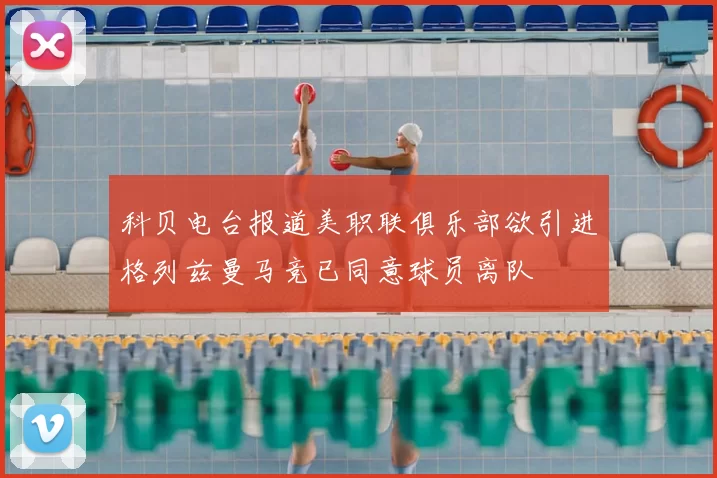 科贝电台报道美职联俱乐部欲引进格列兹曼马竞已同意球员离队