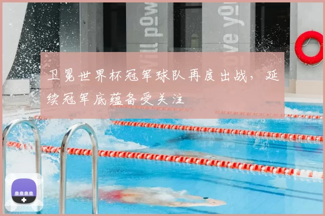 卫冕世界杯冠军球队再度出战,延续冠军底蕴备受关注