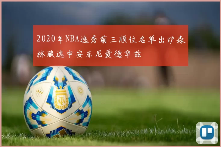 2020年NBA选秀前三顺位名单出炉森林狼选中安东尼爱德华兹