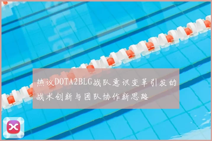热议DOTA2BLG战队意识变革引发的战术创新与团队协作新思路