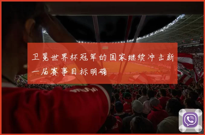 卫冕世界杯冠军的国家继续冲击新一届赛事目标明确