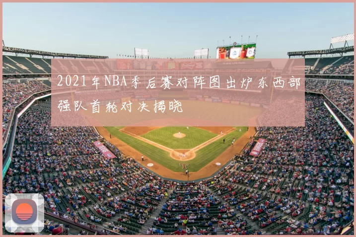 2021年NBA季后赛对阵图出炉东西部强队首轮对决揭晓