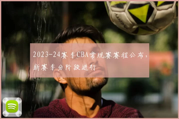2023-24赛季CBA常规赛赛程公布,新赛季分阶段进行