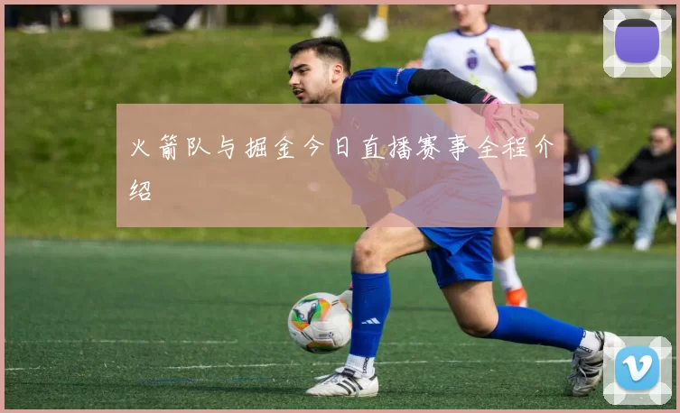 火箭队与掘金今日直播赛事全程介绍