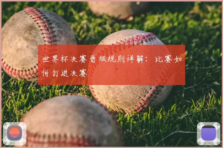 世界杯决赛晋级规则详解:比赛如何打进决赛