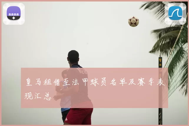 皇马租借至法甲球员名单及赛季表现汇总