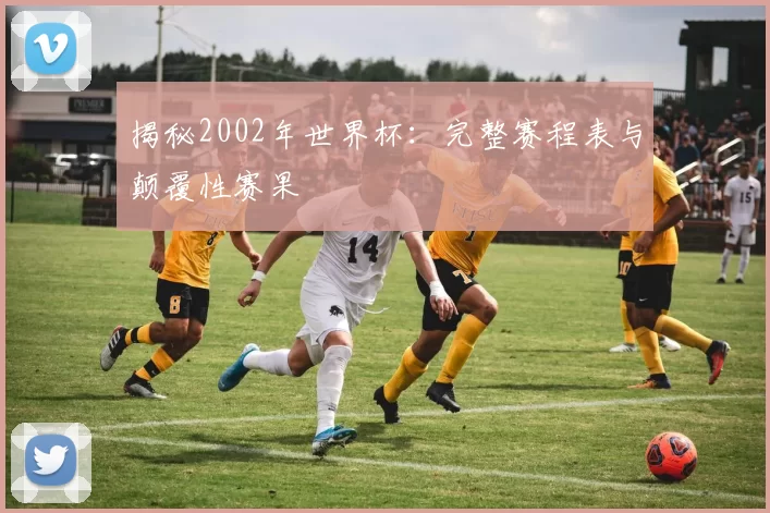 揭秘2002年世界杯：完整赛程表与颠覆性赛果