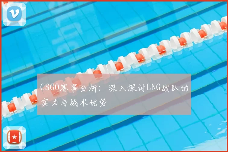 CSGO赛事分析:深入探讨LNG战队的实力与战术优势