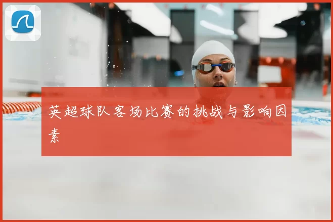 英超球队客场比赛的挑战与影响因素