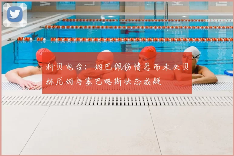 科贝电台:姆巴佩伤情悬而未决贝林厄姆与塞巴略斯状态成疑