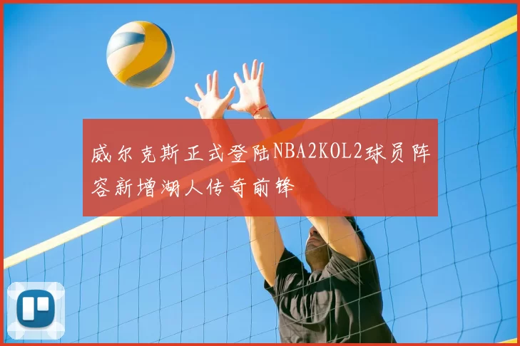 威尔克斯正式登陆NBA2KOL2球员阵容新增湖人传奇前锋