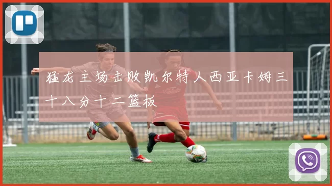 猛龙主场击败凯尔特人西亚卡姆三十八分十二篮板