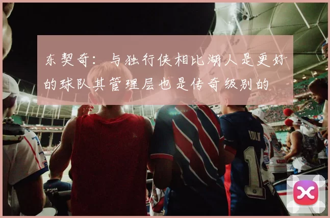 东契奇:与独行侠相比湖人是更好的球队其管理层也是传奇级别的