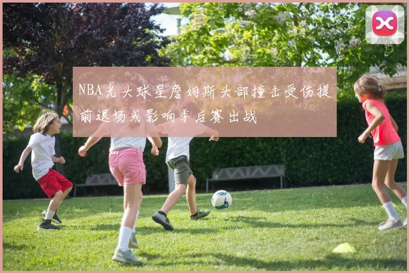 NBA光头球星詹姆斯头部撞击受伤提前退场或影响季后赛出战
