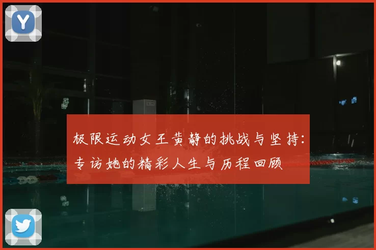 极限运动女王黄静的挑战与坚持：专访她的精彩人生与历程回顾