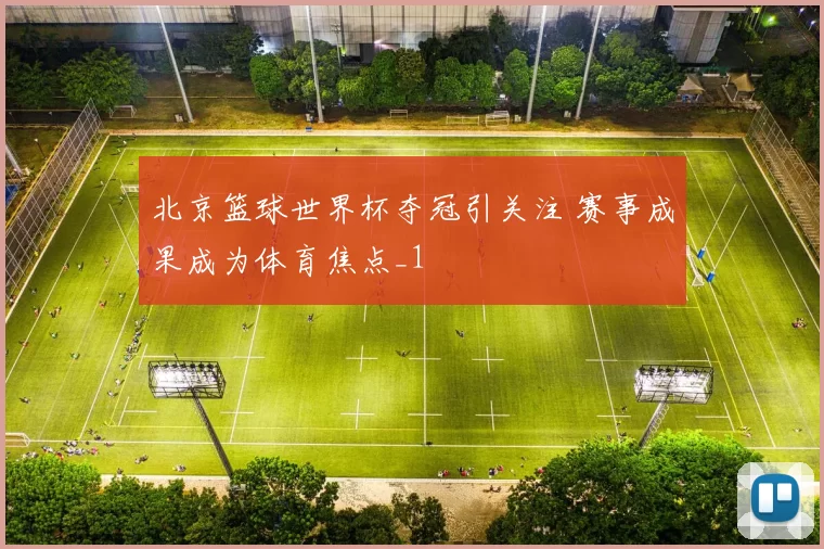 北京篮球世界杯夺冠引关注 赛事成果成为体育焦点_1