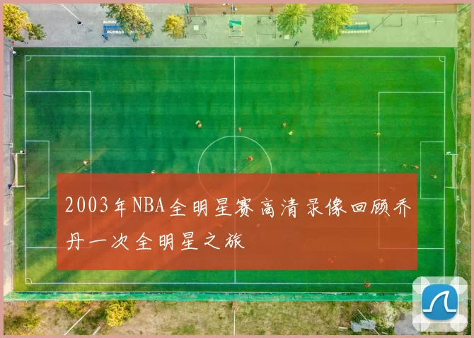 2003年NBA全明星赛高清录像回顾乔丹一次全明星之旅