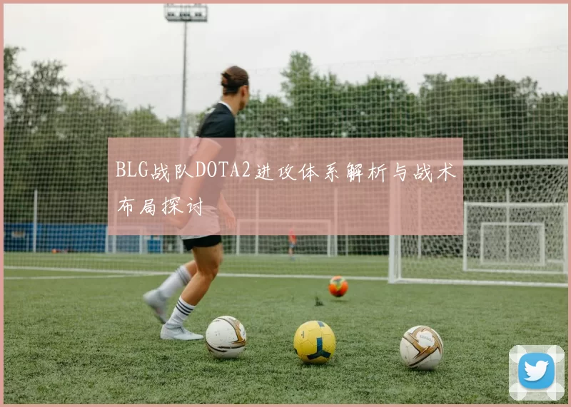 BLG战队DOTA2进攻体系解析与战术布局探讨