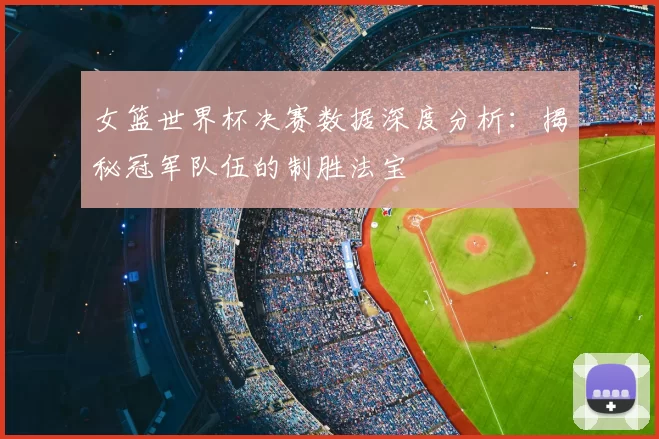 女篮世界杯决赛数据深度分析：揭秘冠军队伍的制胜法宝