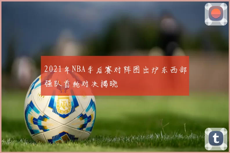 2021年NBA季后赛对阵图出炉东西部强队首轮对决揭晓