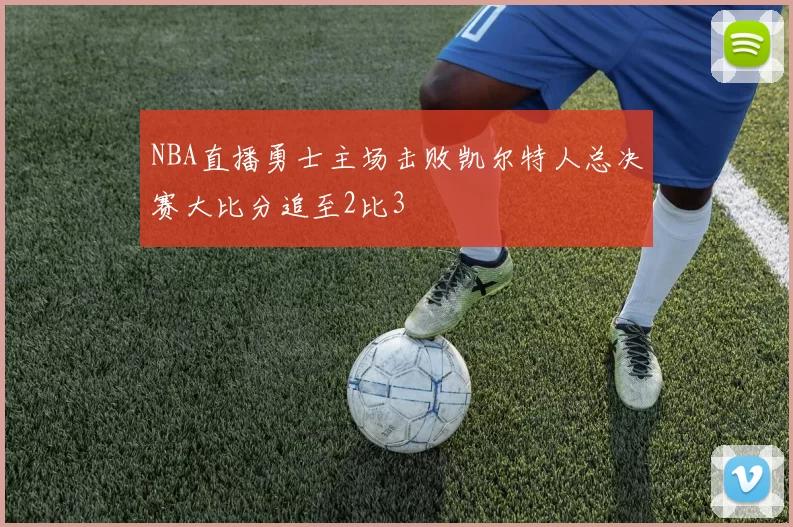 NBA直播勇士主场击败凯尔特人总决赛大比分追至2比3
