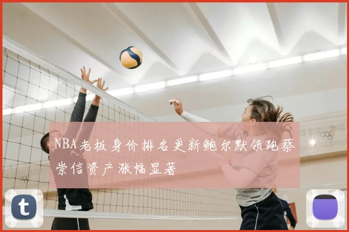 NBA老板身价排名更新鲍尔默领跑蔡崇信资产涨幅显著