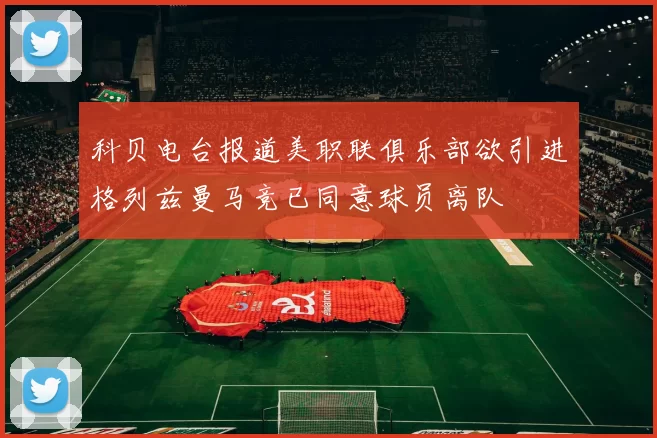 科贝电台报道美职联俱乐部欲引进格列兹曼马竞已同意球员离队