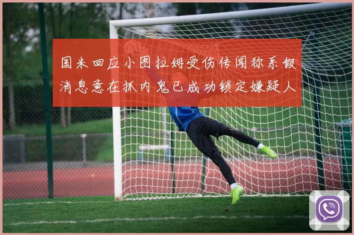 国米回应小图拉姆受伤传闻称系假消息意在抓内鬼已成功锁定嫌疑人