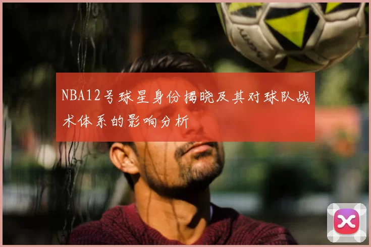 NBA12号球星身份揭晓及其对球队战术体系的影响分析
