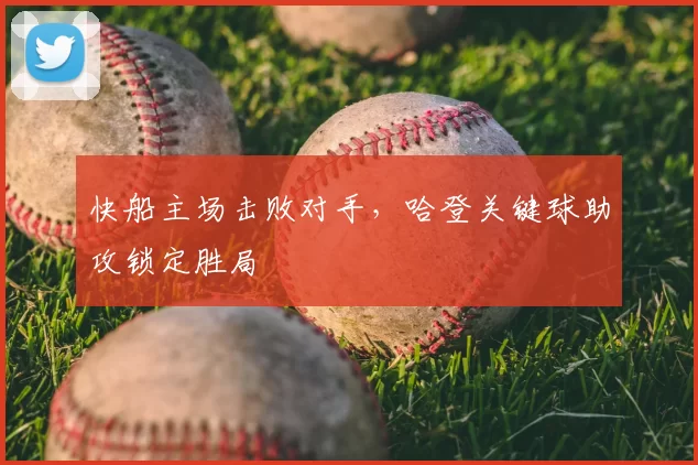 快船主场击败对手,哈登关键球助攻锁定胜局