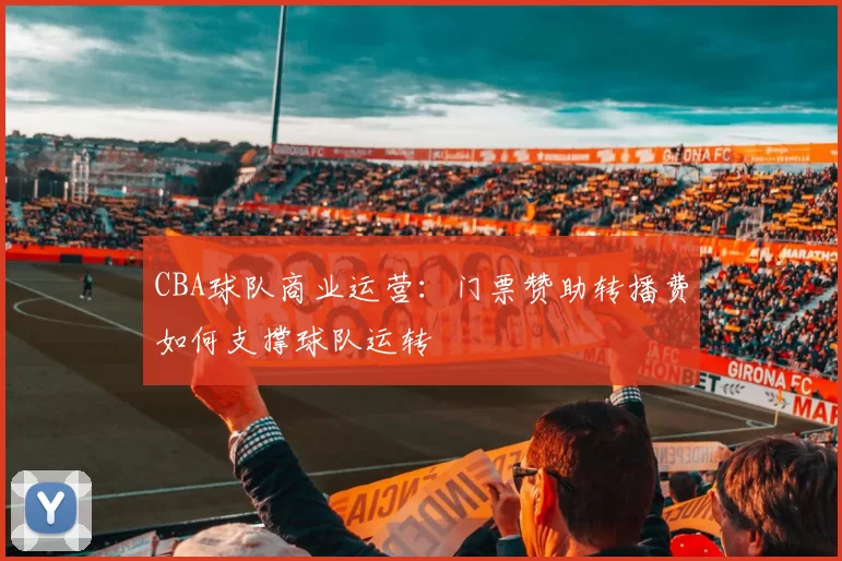 CBA球队商业运营:门票赞助转播费如何支撑球队运转