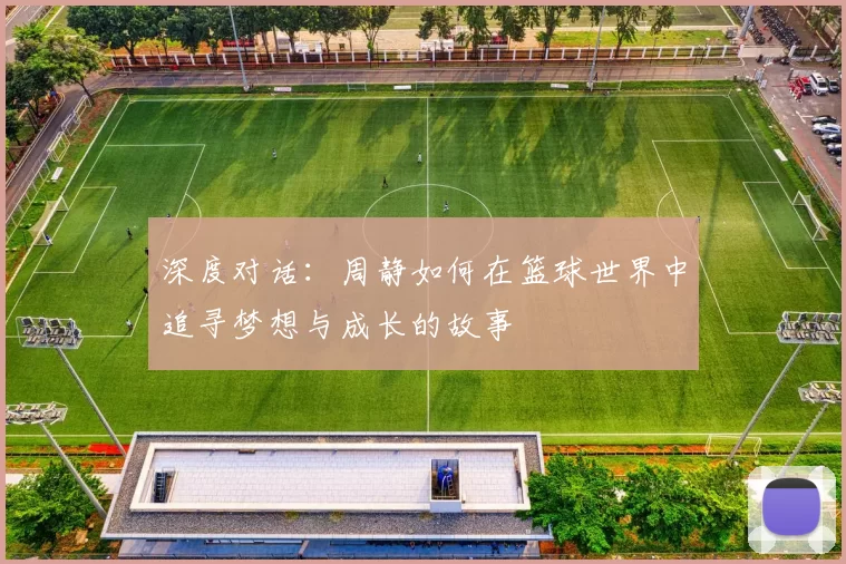 深度对话：周静如何在篮球世界中追寻梦想与成长的故事