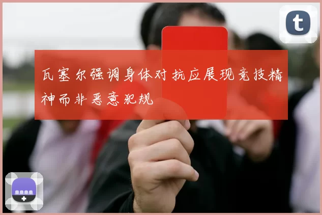 瓦塞尔强调身体对抗应展现竞技精神而非恶意犯规