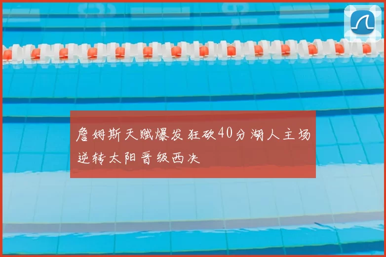 詹姆斯天赋爆发狂砍40分湖人主场逆转太阳晋级西决