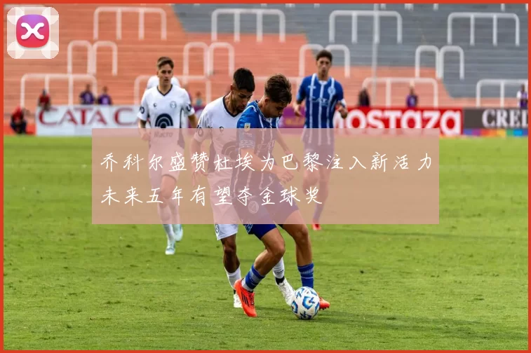 乔科尔盛赞杜埃为巴黎注入新活力未来五年有望夺金球奖