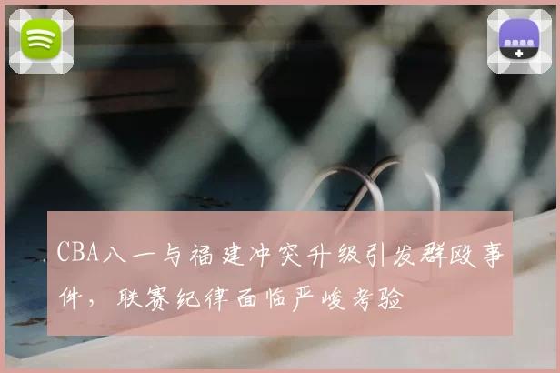 CBA八一与福建冲突升级引发群殴事件,联赛纪律面临严峻考验
