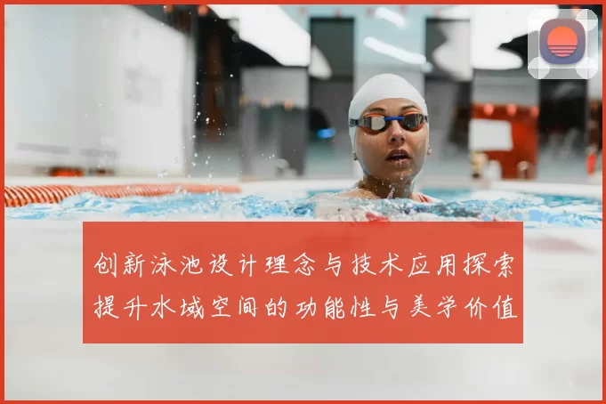 创新泳池设计理念与技术应用探索提升水域空间的功能性与美学价值