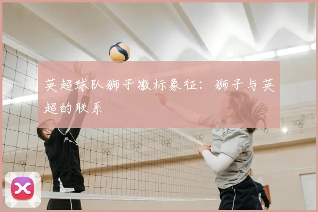 英超球队狮子徽标象征:狮子与英超的联系